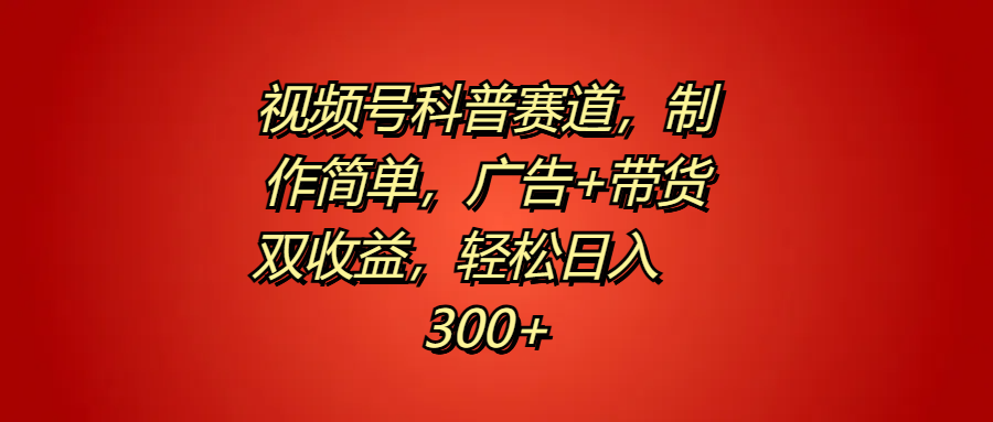 视频号科普赛道，制作简单，广告+带货双收益，轻松日入300+风钥吧-网创项目资源站-副业项目-创业项目-搞钱项目风钥吧