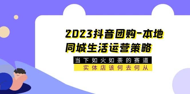 2023抖音团购-本地同城生活运营策略 当下如火如荼的赛道·实体店该何去何从风钥吧-网创项目资源站-副业项目-创业项目-搞钱项目风钥吧