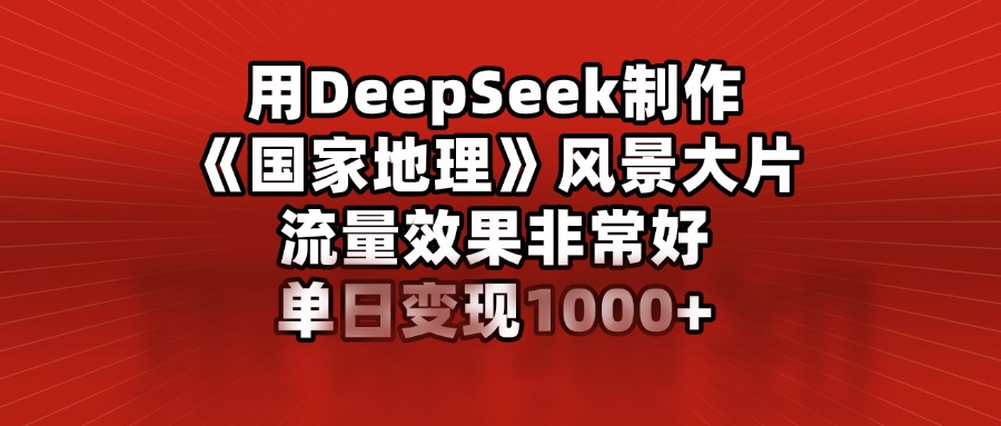 用DeepSeek制作《国家地理》风景大片，流量效果非常好，单日变现1000+风钥吧-网创项目资源站-副业项目-创业项目-搞钱项目风钥吧