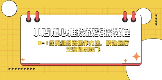 小店随心推投放实操教程，0-1保姆级投流操作方法，精准起店，生意即刻起飞风钥吧-网创项目资源站-副业项目-创业项目-搞钱项目风钥吧