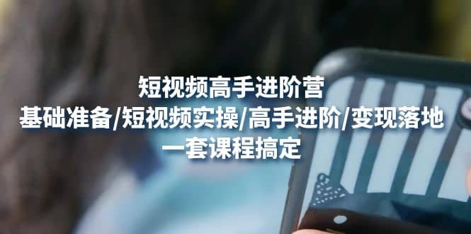 短视频高手进阶营：基础准备/短视频实操/高手进阶/变现落地，一套搞定风钥吧-网创项目资源站-副业项目-创业项目-搞钱项目风钥吧