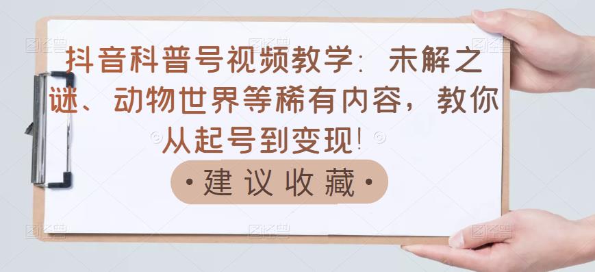 抖音科普号视频教学：未解之谜、动物世界等稀有内容，教你从起号到变现！风钥吧-网创项目资源站-副业项目-创业项目-搞钱项目风钥吧