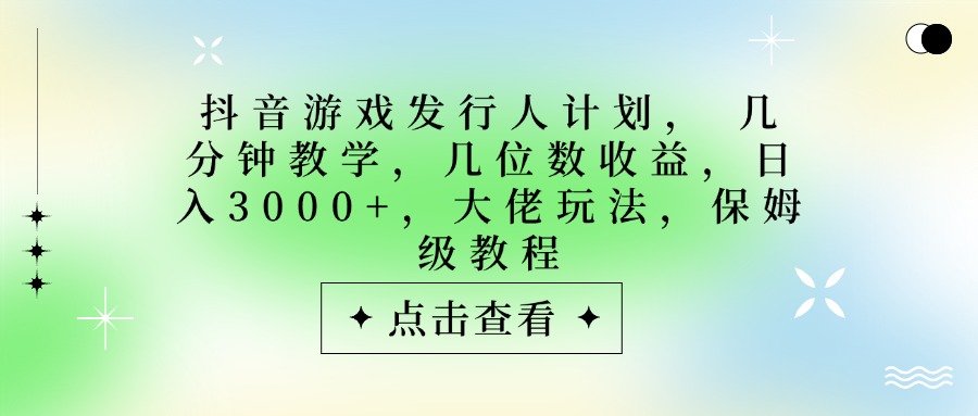 抖音游戏发行人计划，大佬玩法，保姆级教程， 几分钟教学，几位数收益，日入3000+风钥吧-网创项目资源站-副业项目-创业项目-搞钱项目风钥吧