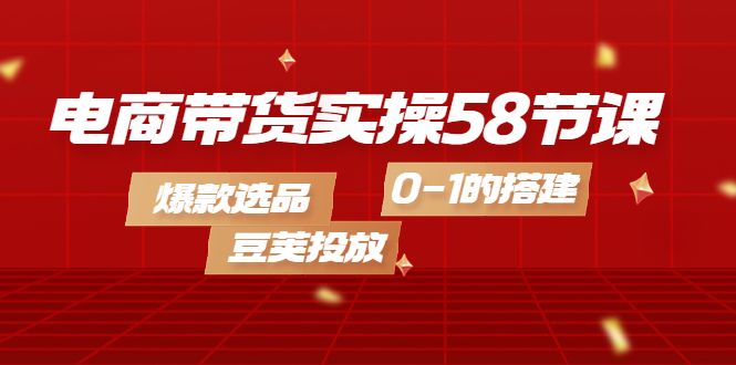 电商带货实操58节课，爆款选品，豆荚投放，0-1的搭建风钥吧-网创项目资源站-副业项目-创业项目-搞钱项目风钥吧