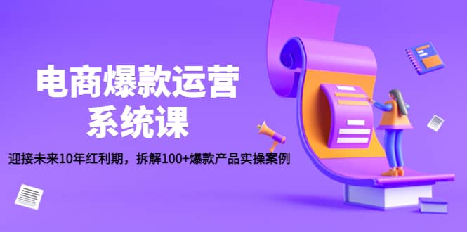 电商爆款运营系统课：迎接未来10年红利期，拆解100+爆款产品实操案例风钥吧-网创项目资源站-副业项目-创业项目-搞钱项目风钥吧