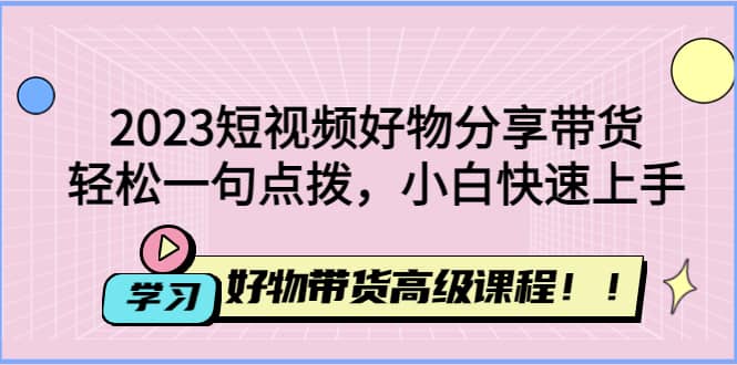 2023短视频好物分享带货，好物带货高级课程，轻松一句点拨，小白快速上手风钥吧-网创项目资源站-副业项目-创业项目-搞钱项目风钥吧