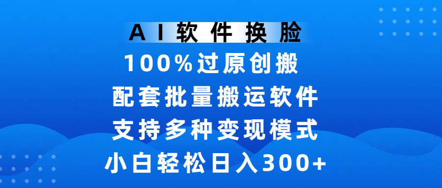 AI软件换脸，100%过原创，搬运涨粉必备，项目配套批量搬运软件及多种变现模式，小白轻松日入300+风钥吧-网创项目资源站-副业项目-创业项目-搞钱项目风钥吧