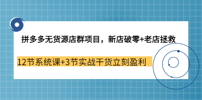 拼多多无货源店群项目，新店破零+老店拯救 12节系统课+3节实战干货立刻盈利风钥吧-网创项目资源站-副业项目-创业项目-搞钱项目风钥吧