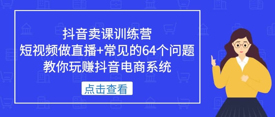 抖音卖课训练营，短视频做直播+常见的64个问题 教你玩赚抖音电商系统风钥吧-网创项目资源站-副业项目-创业项目-搞钱项目风钥吧