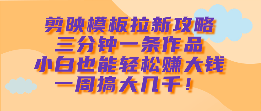 剪映模板拉新攻略，三分钟一条作品，小白也能轻松赚大钱，一周搞大几千！风钥吧-网创项目资源站-副业项目-创业项目-搞钱项目风钥吧