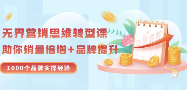无界营销思维转型课：1000个品牌实操经验，助你销量倍增（20节视频）风钥吧-网创项目资源站-副业项目-创业项目-搞钱项目风钥吧