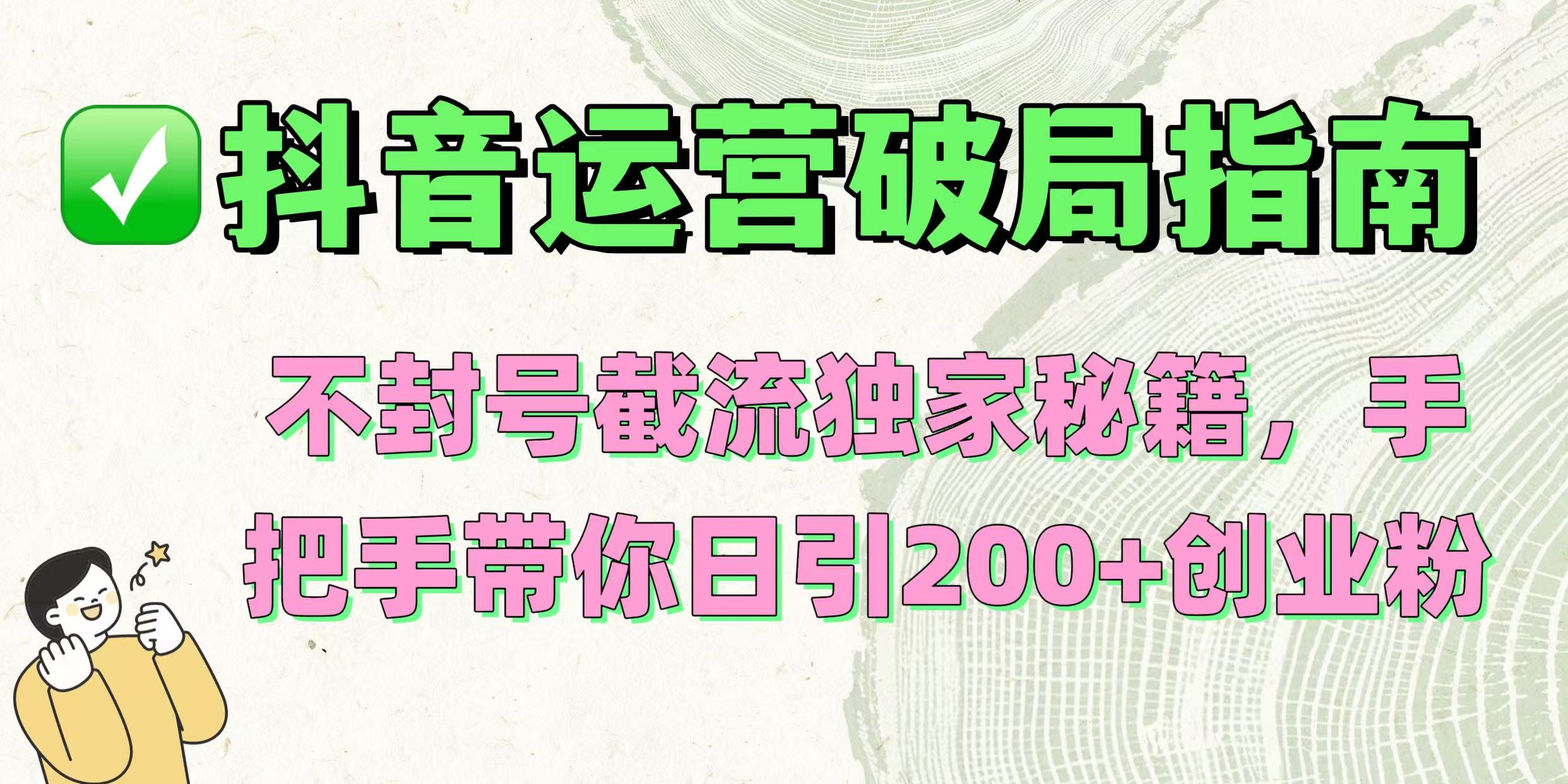 抖音运营破局指南！不封号截流独家秘籍，手把手带你日引200+创业粉风钥吧-网创项目资源站-副业项目-创业项目-搞钱项目风钥吧