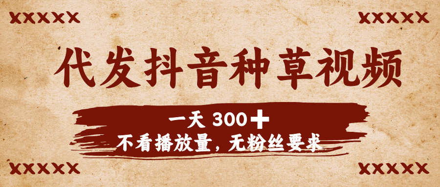 代发抖音种草视频，一天300➕，不看播放量，无粉丝要求风钥吧-网创项目资源站-副业项目-创业项目-搞钱项目风钥吧