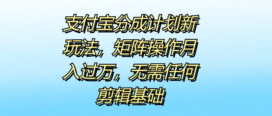 支付宝分成计划新玩法，矩阵操作月入过万，无需任何剪辑基础风钥吧-网创项目资源站-副业项目-创业项目-搞钱项目风钥吧