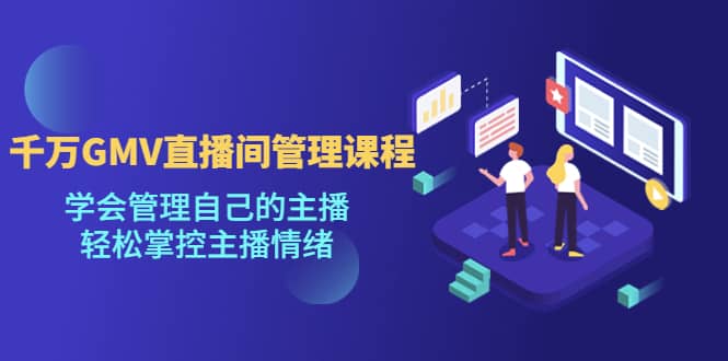 千万GMV直播间的管理课程：学会管理自己的主播，轻松掌控主播情绪风钥吧-网创项目资源站-副业项目-创业项目-搞钱项目风钥吧