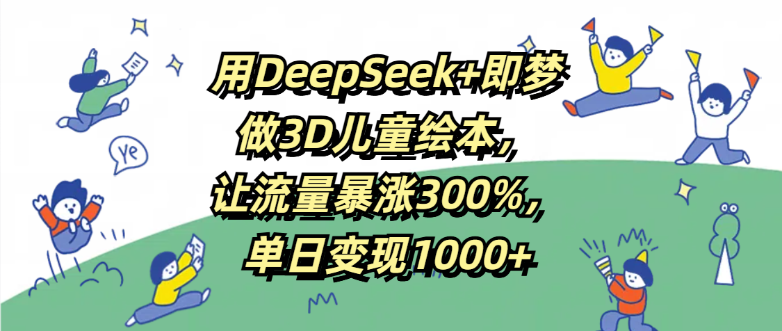 用DeepSeek+即梦，做3D儿童绘本，让流量暴涨300%，单日变现1000+风钥吧-网创项目资源站-副业项目-创业项目-搞钱项目风钥吧