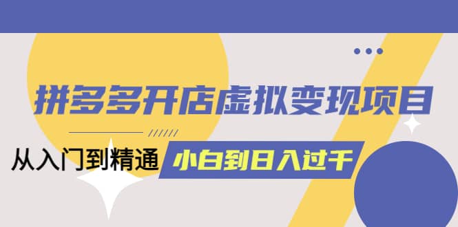 拼多多开店虚拟变现项目：入门到精通 从小白到日入1000（完整版）4月10更新风钥吧-网创项目资源站-副业项目-创业项目-搞钱项目风钥吧