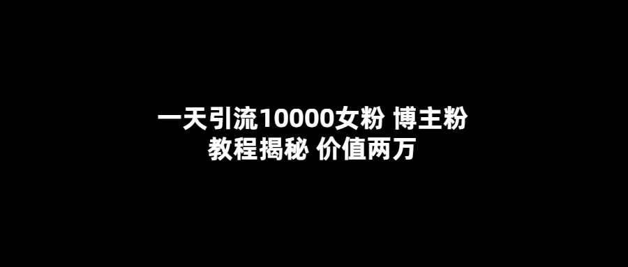一天引流10000女粉，博主粉教程揭秘（价值两万）风钥吧-网创项目资源站-副业项目-创业项目-搞钱项目风钥吧