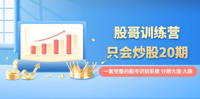 股哥训练营·只会炒股20期：一套完整的股市识别系统，分辨大涨、大跌风钥吧-网创项目资源站-副业项目-创业项目-搞钱项目风钥吧