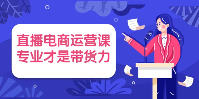 直播电商运营课，专业才是带货力 价值699风钥吧-网创项目资源站-副业项目-创业项目-搞钱项目风钥吧