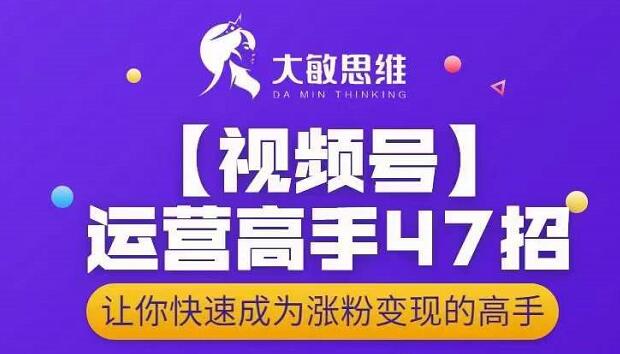 大敏思维-视频号运营高手47招，让你快速成为涨粉变现高手风钥吧-网创项目资源站-副业项目-创业项目-搞钱项目风钥吧