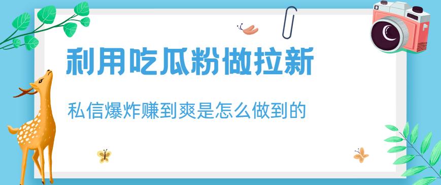 利用吃瓜粉做拉新，私信爆炸日入1000+赚到爽是怎么做到的【揭秘】风钥吧-网创项目资源站-副业项目-创业项目-搞钱项目风钥吧