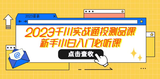2023千川实战通投测品课，新手小白入门必听课风钥吧-网创项目资源站-副业项目-创业项目-搞钱项目风钥吧