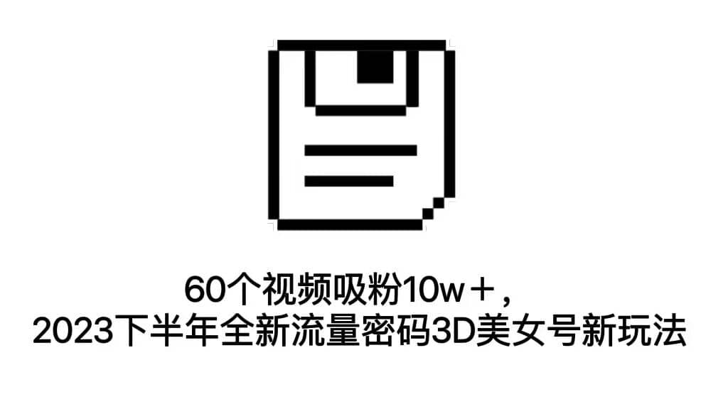 60个视频吸粉10w＋，2023下半年全新流量密码3D美女号新玩法（教程+资源）风钥吧-网创项目资源站-副业项目-创业项目-搞钱项目风钥吧