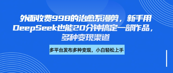 外面收费998的治愈系漫剪，新手用DeepSeek也能20分钟搞定一部作品，多种变现渠道风钥吧-网创项目资源站-副业项目-创业项目-搞钱项目风钥吧