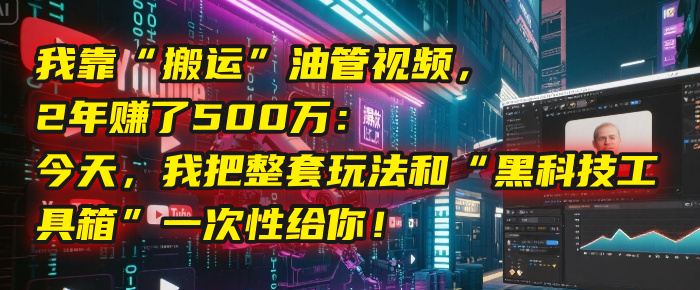 我靠“搬运”油管视频，2年赚了500万：今天，我把整套玩法和“黑科技工具箱”一次性给你！风钥吧-网创项目资源站-副业项目-创业项目-搞钱项目风钥吧
