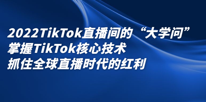 2022TikTok直播间的“大学问”，掌握TikTok核心技术，抓住全球直播时代的红利风钥吧-网创项目资源站-副业项目-创业项目-搞钱项目风钥吧