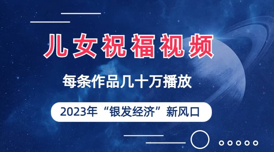 儿女祝福视频彻底爆火，一条作品几十万播放，2023年一定要抓住的新风口风钥吧-网创项目资源站-副业项目-创业项目-搞钱项目风钥吧