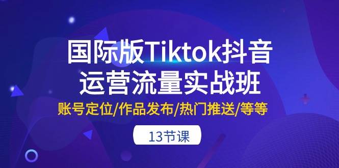 国际版Tiktok抖音运营流量实战班：账号定位/作品发布/热门推送/等等-13节风钥吧-网创项目资源站-副业项目-创业项目-搞钱项目风钥吧
