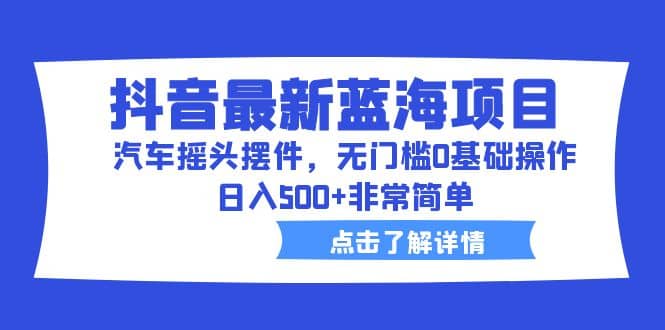 抖音最新蓝海项目，汽车摇头摆件，无门槛0基础操作，日入500+非常简单风钥吧-网创项目资源站-副业项目-创业项目-搞钱项目风钥吧
