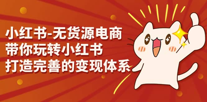 小红书-无货源电商，带你玩转小红书，打造完善的变现体系风钥吧-网创项目资源站-副业项目-创业项目-搞钱项目风钥吧