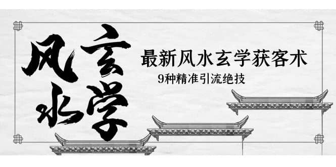 最新风水玄学-获客术，9种精准引流绝技（专题课）风钥吧-网创项目资源站-副业项目-创业项目-搞钱项目风钥吧