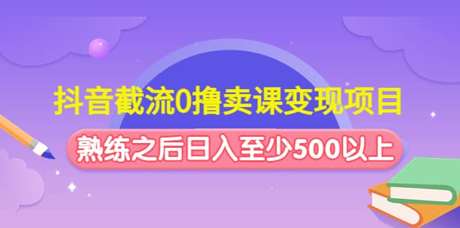抖音截流0撸卖课变现项目风钥吧-网创项目资源站-副业项目-创业项目-搞钱项目风钥吧