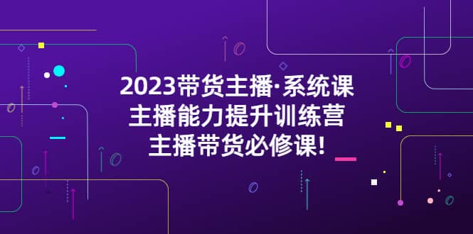 2023带货主播·系统课，主播能力提升训练营，主播带货必修课风钥吧-网创项目资源站-副业项目-创业项目-搞钱项目风钥吧