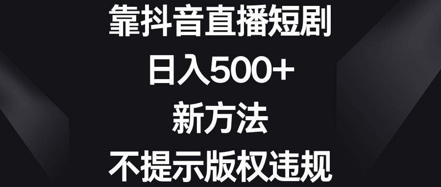 靠抖音直播短剧，日入500+，新方法、不提示版权违规风钥吧-网创项目资源站-副业项目-创业项目-搞钱项目风钥吧