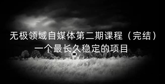 无极领域自媒体第二期课程（完结），一个最长久稳定的项目风钥吧-网创项目资源站-副业项目-创业项目-搞钱项目风钥吧