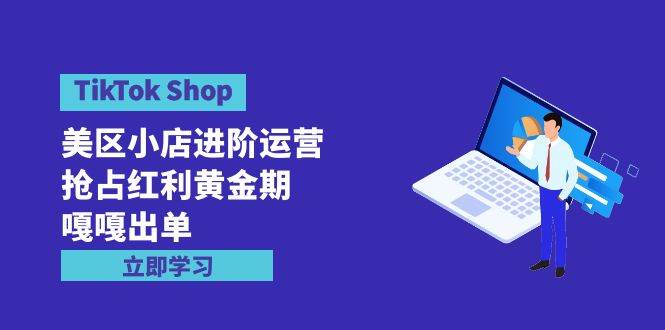 TikTok Shop-美区小店进阶运营，抢占红利黄金期 嘎嘎出单（7节课）风钥吧-网创项目资源站-副业项目-创业项目-搞钱项目风钥吧