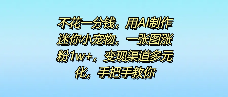不花一分钱，用AI制作迷你小宠物，一张图涨粉1w+，变现渠道多元化，手把手教你风钥吧-网创项目资源站-副业项目-创业项目-搞钱项目风钥吧