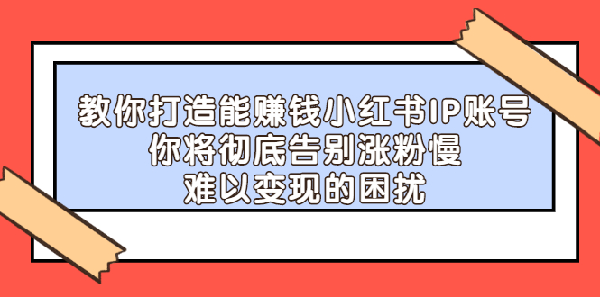 教你打造能赚钱小红书IP账号，了解透彻小红书的真正玩法风钥吧-网创项目资源站-副业项目-创业项目-搞钱项目风钥吧