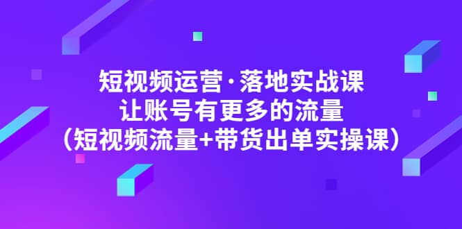 短视频运营·落地实战课 让账号有更多的流量（短视频流量+带货出单实操）风钥吧-网创项目资源站-副业项目-创业项目-搞钱项目风钥吧