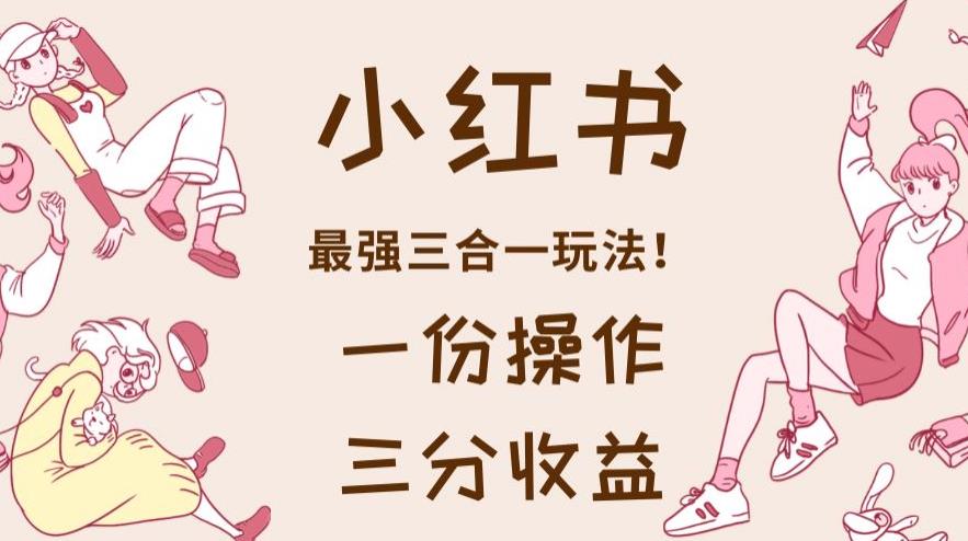 小红书最强三合一玩法，一份操作获得三份收益！【揭秘】风钥吧-网创项目资源站-副业项目-创业项目-搞钱项目风钥吧