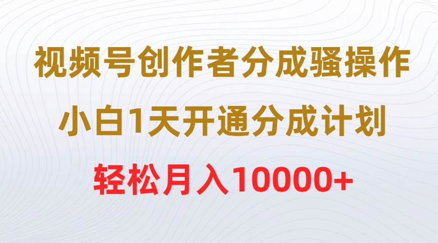 视频号创作者分成骚操作，小白1天开通分成计划，轻松月入10000+风钥吧-网创项目资源站-副业项目-创业项目-搞钱项目风钥吧