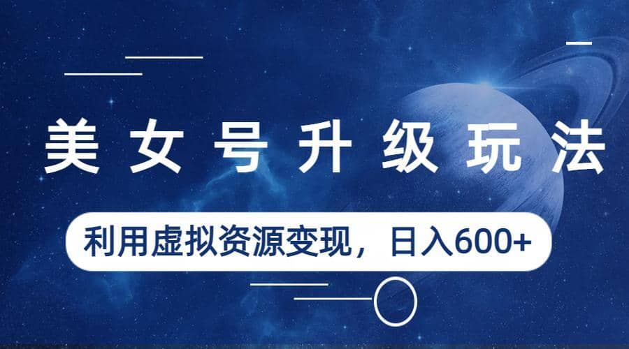 美女号升级玩法，利用虚拟资源变现，日入600+（教程+素材）风钥吧-网创项目资源站-副业项目-创业项目-搞钱项目风钥吧