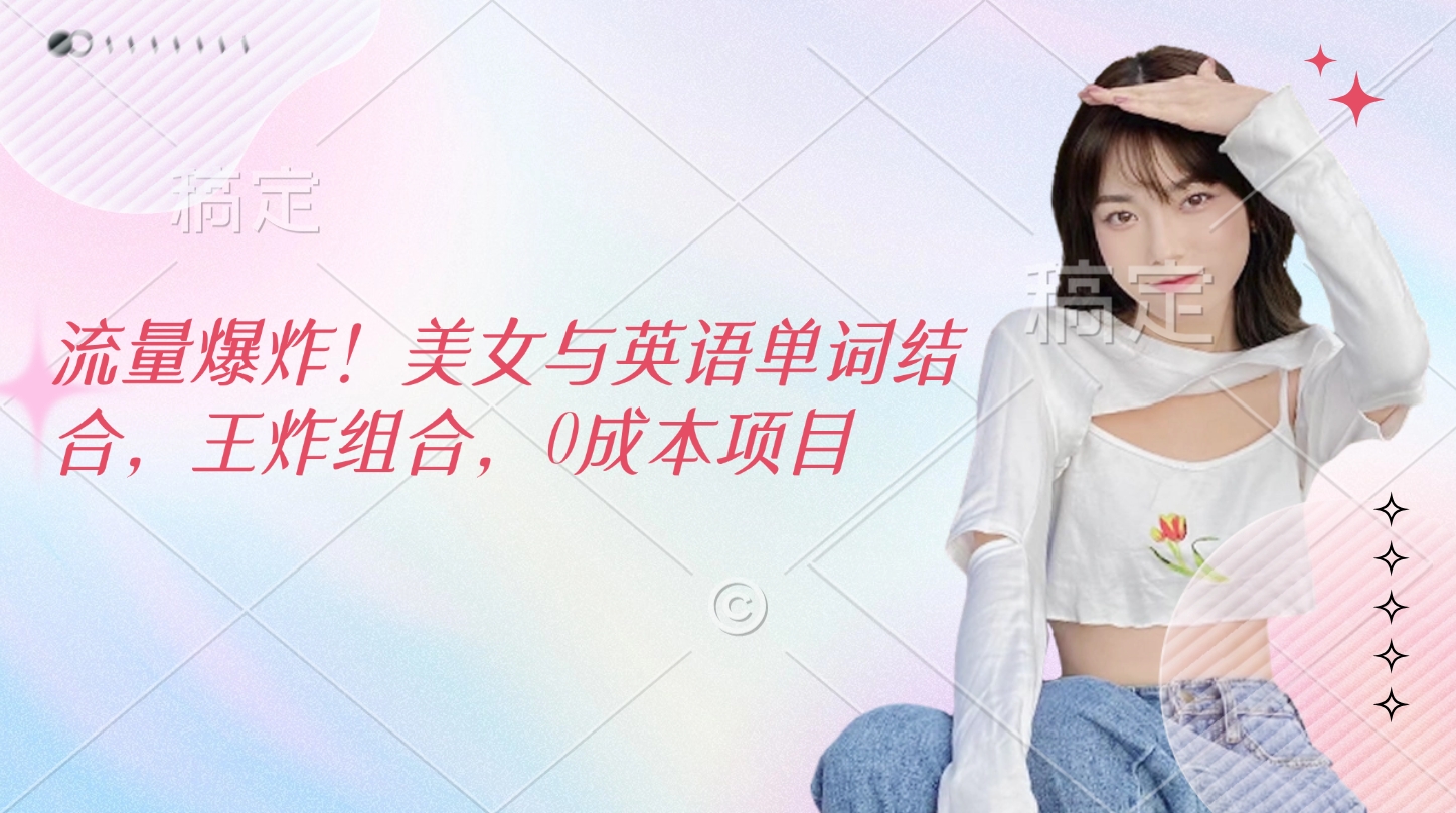 流量爆炸！美女与英语单词结合，王炸组合，0成本项目风钥吧-网创项目资源站-副业项目-创业项目-搞钱项目风钥吧