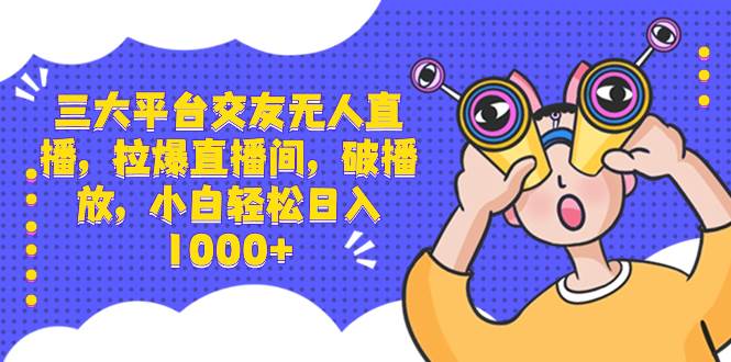 三大平台交友无人直播，拉爆直播间，破播放，小白轻松日入1000+风钥吧-网创项目资源站-副业项目-创业项目-搞钱项目风钥吧