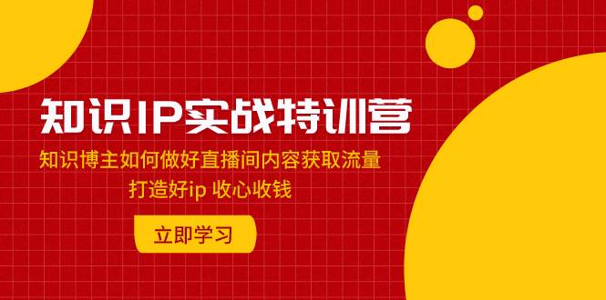知识IP实战特训营：知识博主如何做好直播间内容获取流量 打造好ip 收心收钱风钥吧-网创项目资源站-副业项目-创业项目-搞钱项目风钥吧